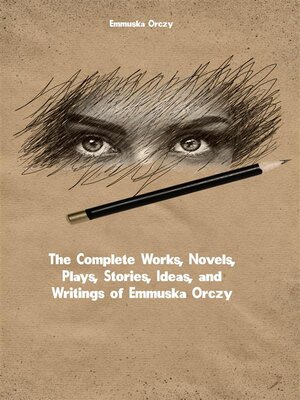 cover image of The Complete Works, Novels, Plays, Stories, Ideas, and Writings of Emmuska Orczy